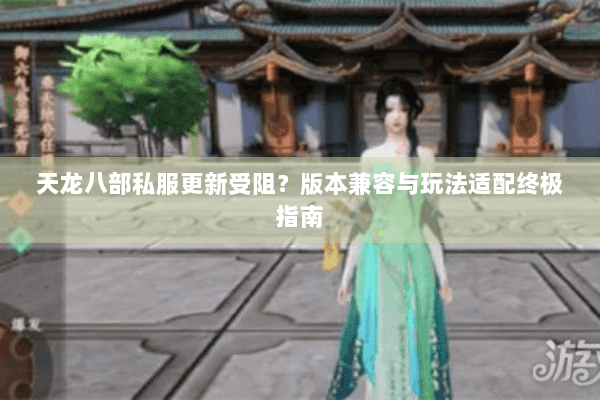 天龙八部私服更新受阻？版本兼容与玩法适配终极指南