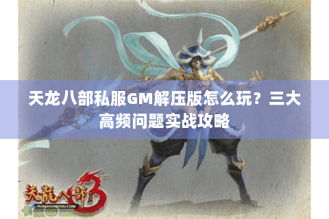 天龙八部私服GM解压版怎么玩？三大高频问题实战攻略