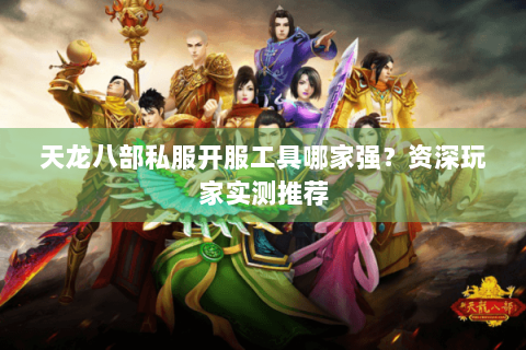 天龙八部私服开服工具哪家强？资深玩家实测推荐