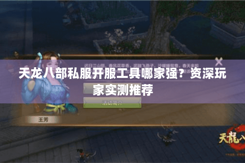 天龙八部私服开服工具哪家强？资深玩家实测推荐