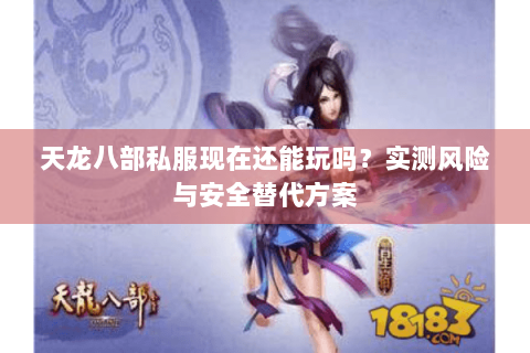 天龙八部私服现在还能玩吗？实测风险与安全替代方案