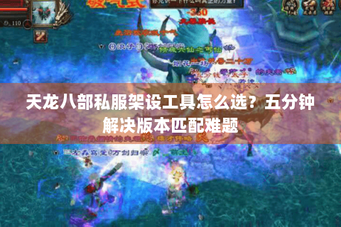 天龙八部私服架设工具怎么选？五分钟解决版本匹配难题
