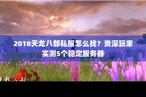 2018天龙八部私服怎么找？资深玩家实测5个稳定服务器