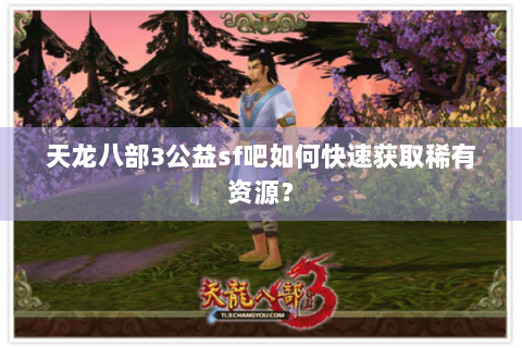 天龙八部3公益sf吧如何快速获取稀有资源？