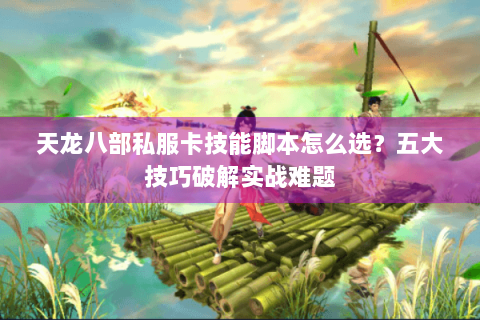 天龙八部私服卡技能脚本怎么选？五大技巧破解实战难题