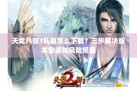 天龙八部3私服怎么下载？三步解决版本安装与风险规避