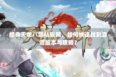 经典天龙八部私服网，如何快速找到靠谱版本与攻略？