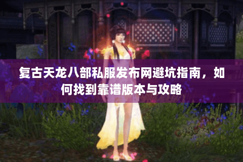复古天龙八部私服发布网避坑指南，如何找到靠谱版本与攻略