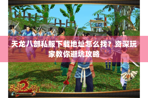 天龙八部私服下载地址怎么找？资深玩家教你避坑攻略