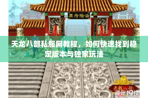 天龙八部私服网教程，如何快速找到稳定版本与独家玩法