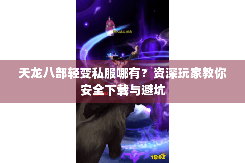 天龙八部轻变私服哪有？资深玩家教你安全下载与避坑