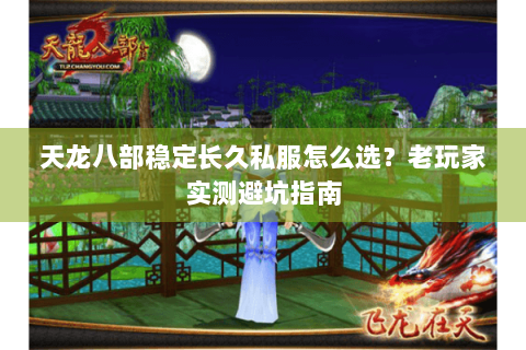 天龙八部稳定长久私服怎么选？老玩家实测避坑指南