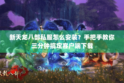 新天龙八部私服怎么安装？手把手教你三分钟搞定客户端下载