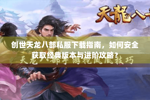 创世天龙八部私服下载指南，如何安全获取经典版本与进阶攻略？