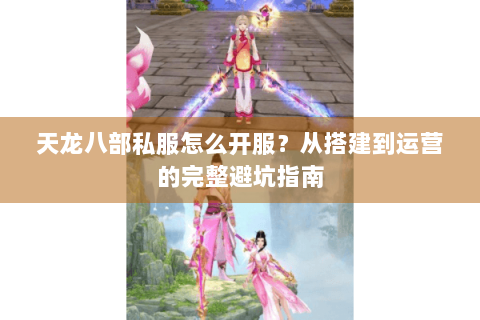 天龙八部私服怎么开服？从搭建到运营的完整避坑指南