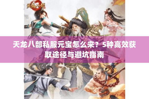天龙八部私服元宝怎么来？5种高效获取途径与避坑指南