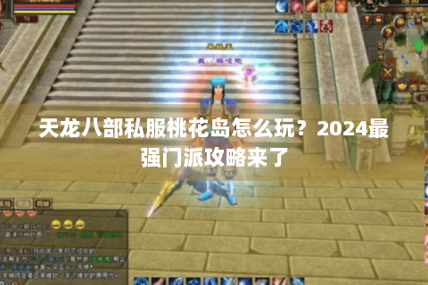 天龙八部私服桃花岛怎么玩？2024最强门派攻略来了