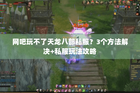 网吧玩不了天龙八部私服？3个方法解决+私服玩法攻略