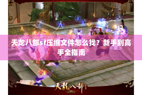 天龙八部sf压缩文件怎么找？新手到高手全指南
