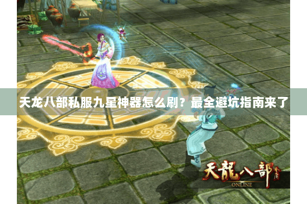 天龙八部私服九星神器怎么刷？最全避坑指南来了