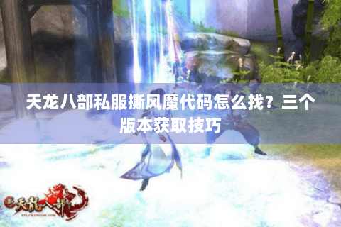 天龙八部私服撕风魔代码怎么找?三个版本获取技巧 天龙八部私服撕风魔代码怎么找?三个版本获取技巧