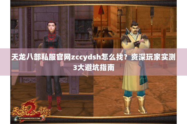 天龙八部私服官网zccydsh怎么找？资深玩家实测3大避坑指南