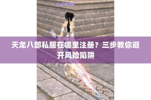 天龙八部私服在哪里注册？三步教你避开风险陷阱