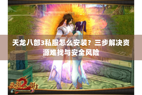 天龙八部3私服怎么安装？三步解决资源难找与安全风险
