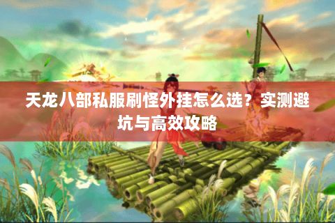 天龙八部私服刷怪外挂怎么选?实测避坑与高效攻略 天龙八部私服刷怪外挂怎么选?实测避坑与高效攻略