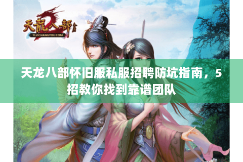 天龙八部怀旧服私服招聘防坑指南，5招教你找到靠谱团队