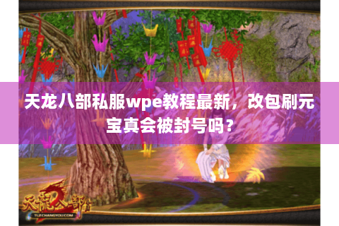天龙八部私服wpe教程最新，改包刷元宝真会被封号吗？