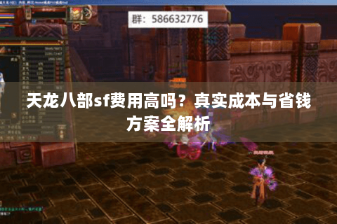 天龙八部sf费用高吗？真实成本与省钱方案全解析