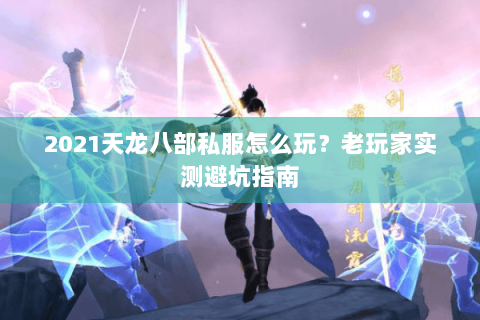 2021天龙八部私服怎么玩？老玩家实测避坑指南