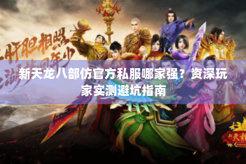 新天龙八部仿官方私服哪家强？资深玩家实测避坑指南