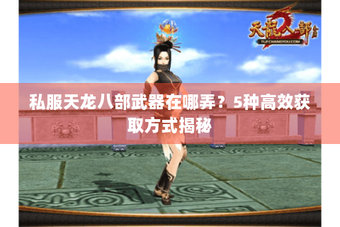 私服天龙八部武器在哪弄？5种高效获取方式揭秘