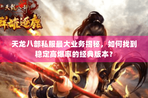 天龙八部私服最大业务揭秘，如何找到稳定高爆率的经典版本？