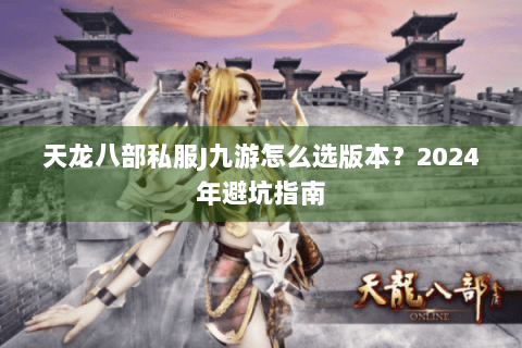 天龙八部私服J九游怎么选版本？2024年避坑指南