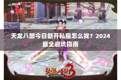 天龙八部今日新开私服怎么找？2024最全避坑指南