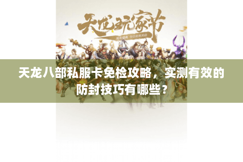 天龙八部私服卡免检攻略，实测有效的防封技巧有哪些？