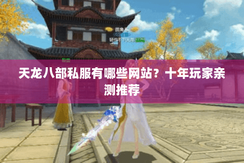 天龙八部私服有哪些网站？十年玩家亲测推荐