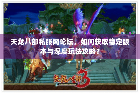 天龙八部私服网论坛，如何获取稳定版本与深度玩法攻略？