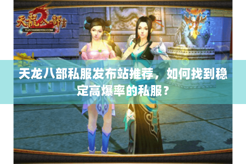 天龙八部私服发布站推荐，如何找到稳定高爆率的私服？