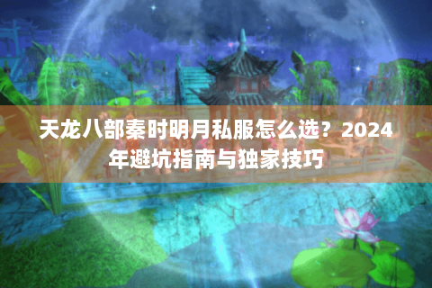 天龙八部秦时明月私服怎么选？2024年避坑指南与独家技巧
