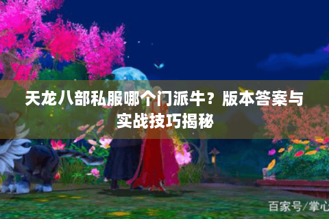 天龙八部私服哪个门派牛？版本答案与实战技巧揭秘