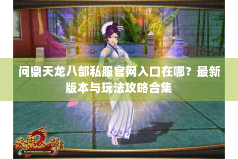 问鼎天龙八部私服官网入口在哪？最新版本与玩法攻略合集