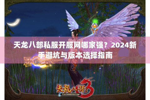 天龙八部私服开服网哪家强？2024新手避坑与版本选择指南