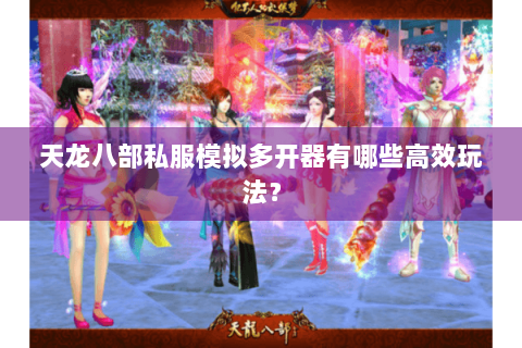 天龙八部私服模拟多开器有哪些高效玩法？
