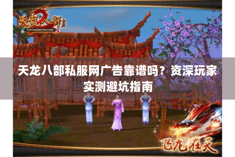 天龙八部私服网广告靠谱吗？资深玩家实测避坑指南