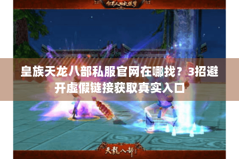 皇族天龙八部私服官网在哪找？3招避开虚假链接获取真实入口
