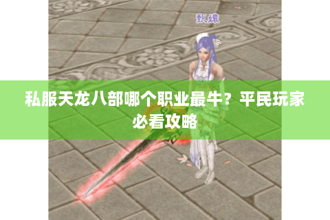 私服天龙八部哪个职业最牛?平民玩家必看攻略 私服天龙八部哪个职业最牛?平民玩家必看攻略